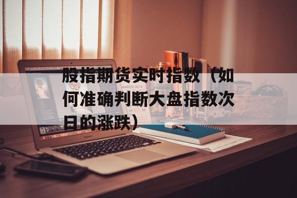 股指期货实时指数（如何准确判断大盘指数次日的涨跌）