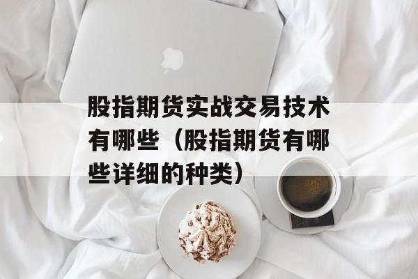 股指期货实战交易技术有哪些（股指期货有哪些详细的种类）
