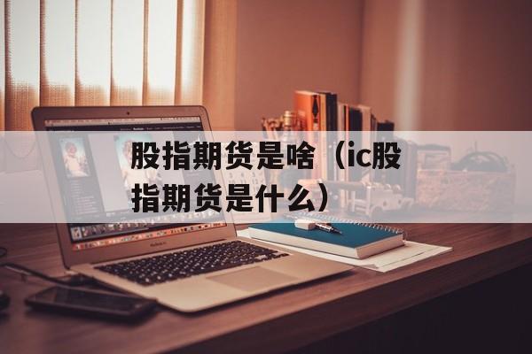 股指期货是啥（ic股指期货是什么）