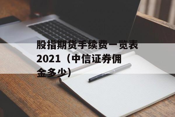 股指期货手续费一览表2021（中信证券佣金多少）