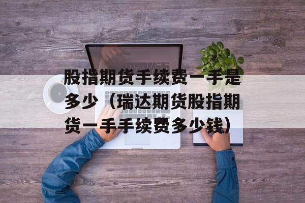股指期货手续费一手是多少（瑞达期货股指期货一手手续费多少钱）