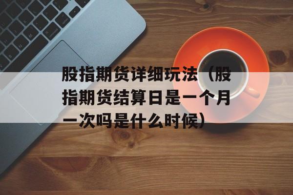 股指期货详细玩法（股指期货结算日是一个月一次吗是什么时候）