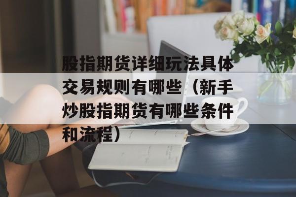 股指期货详细玩法具体交易规则有哪些（新手炒股指期货有哪些条件和流程）