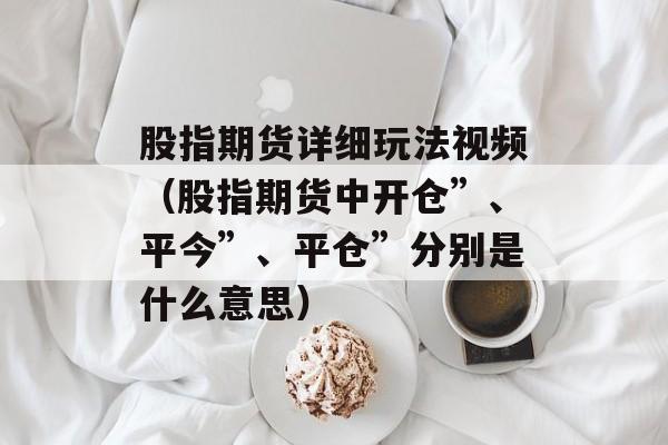 股指期货详细玩法视频（股指期货中开仓”、平今”、平仓”分别是什么意思）