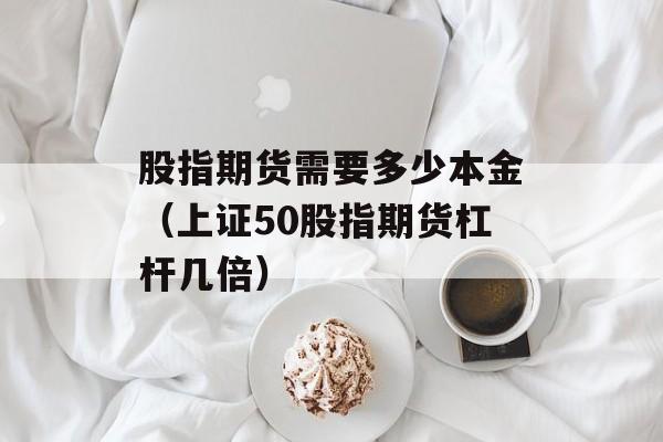股指期货需要多少本金（上证50股指期货杠杆几倍）