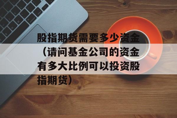 股指期货需要多少资金（请问基金公司的资金有多大比例可以投资股指期货）