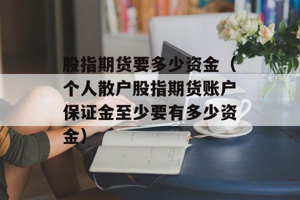 股指期货要多少资金（个人散户股指期货账户保证金至少要有多少资金）