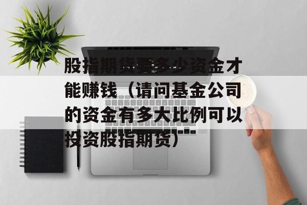股指期货要多少资金才能赚钱（请问基金公司的资金有多大比例可以投资股指期货）
