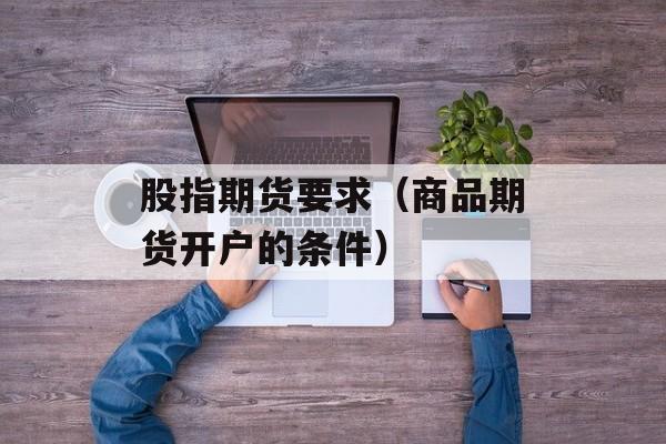 股指期货要求（商品期货开户的条件）
