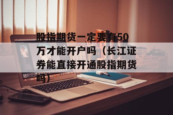 股指期货一定要有50万才能开户吗（长江证券能直接开通股指期货吗）