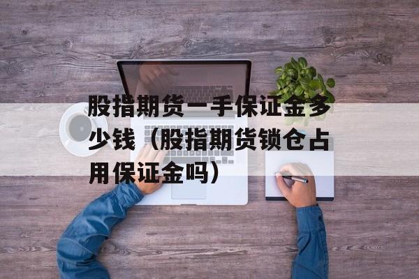 股指期货一手保证金多少钱（股指期货锁仓占用保证金吗）