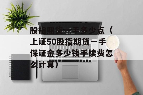 股指期货一手多少点（上证50股指期货一手保证金多少钱手续费怎么计算）