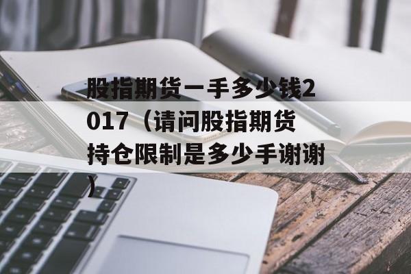 股指期货一手多少钱2017（请问股指期货持仓限制是多少手谢谢）