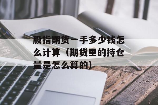 股指期货一手多少钱怎么计算（期货里的持仓量是怎么算的）