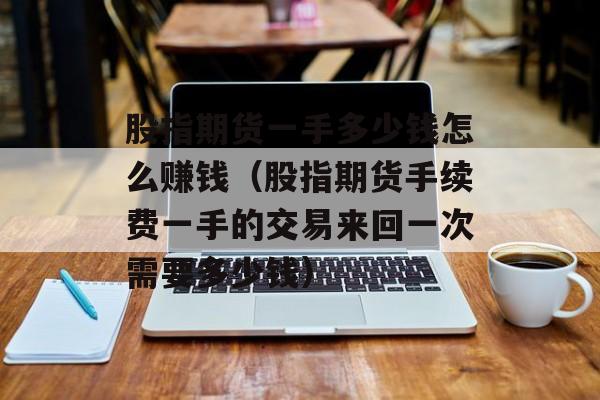 股指期货一手多少钱怎么赚钱（股指期货手续费一手的交易来回一次需要多少钱）