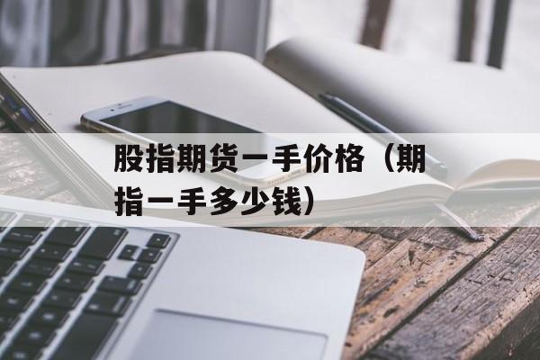 股指期货一手价格（期指一手多少钱）