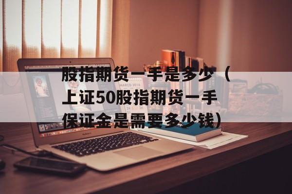 股指期货一手是多少（上证50股指期货一手保证金是需要多少钱）