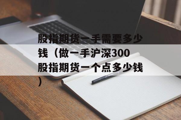 股指期货一手需要多少钱（做一手沪深300股指期货一个点多少钱）