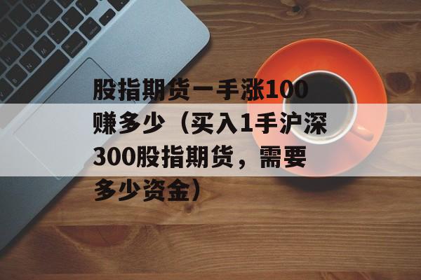 股指期货一手涨100赚多少（买入1手沪深300股指期货，需要多少资金）