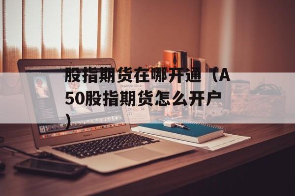 股指期货在哪开通（A50股指期货怎么开户）