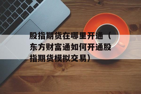 股指期货在哪里开通（东方财富通如何开通股指期货模拟交易）