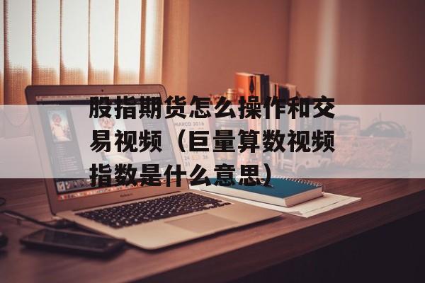 股指期货怎么操作和交易视频（巨量算数视频指数是什么意思）