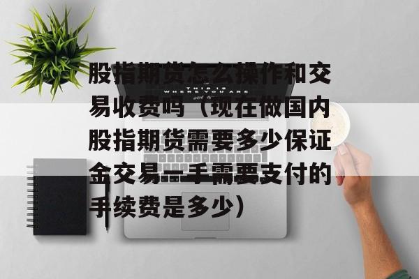股指期货怎么操作和交易收费吗（现在做国内股指期货需要多少保证金交易一手需要支付的手续费是多少）