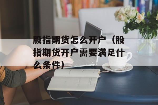 股指期货怎么开户（股指期货开户需要满足什么条件）