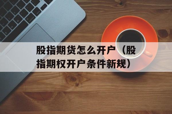 股指期货怎么开户（股指期权开户条件新规）