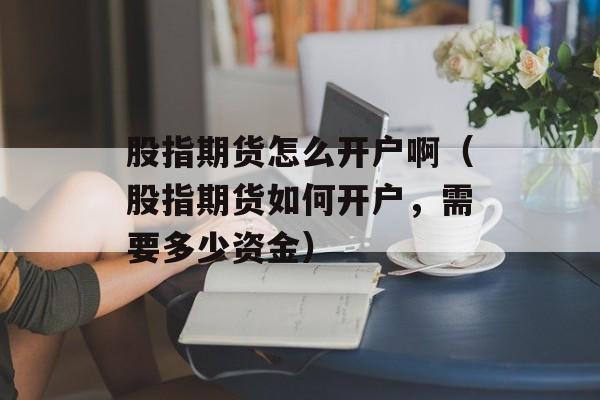 股指期货怎么开户啊（股指期货如何开户，需要多少资金）