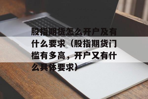 股指期货怎么开户及有什么要求（股指期货门槛有多高，开户又有什么具体要求）