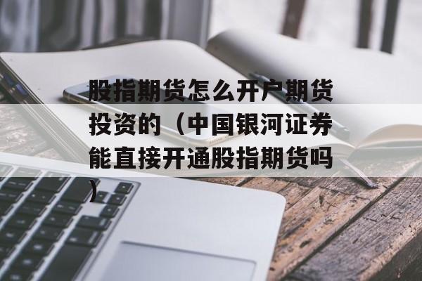 股指期货怎么开户期货投资的（中国银河证券能直接开通股指期货吗）