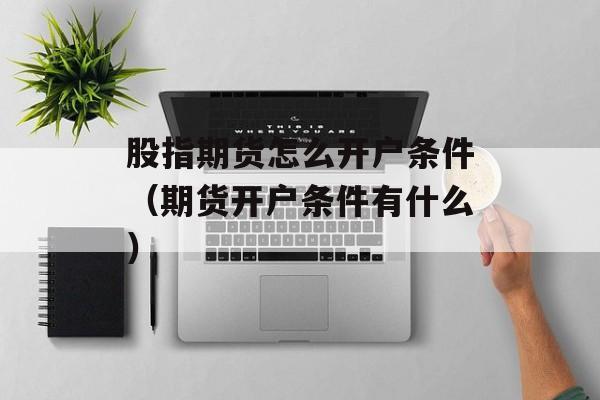 股指期货怎么开户条件（期货开户条件有什么）