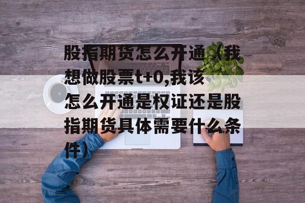 股指期货怎么开通（我想做股票t+0,我该怎么开通是权证还是股指期货具体需要什么条件）