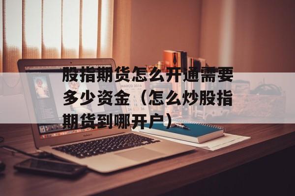 股指期货怎么开通需要多少资金（怎么炒股指期货到哪开户）