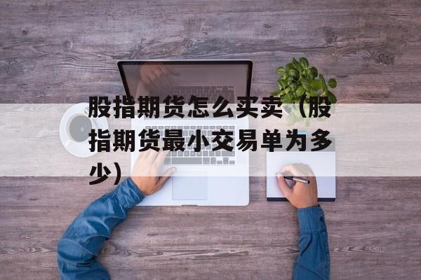 股指期货怎么买卖（股指期货最小交易单为多少）