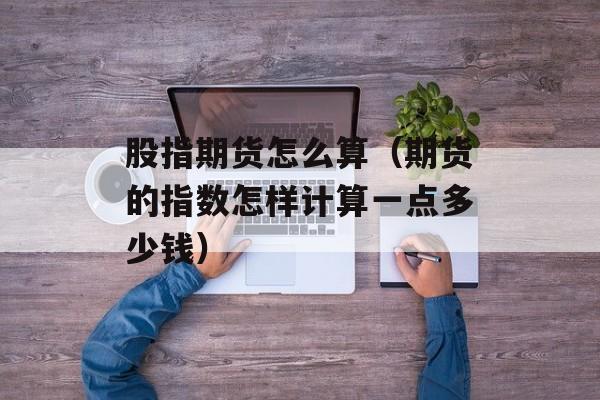 股指期货怎么算（期货的指数怎样计算一点多少钱）