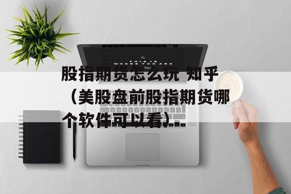 股指期货怎么玩 知乎（美股盘前股指期货哪个软件可以看）