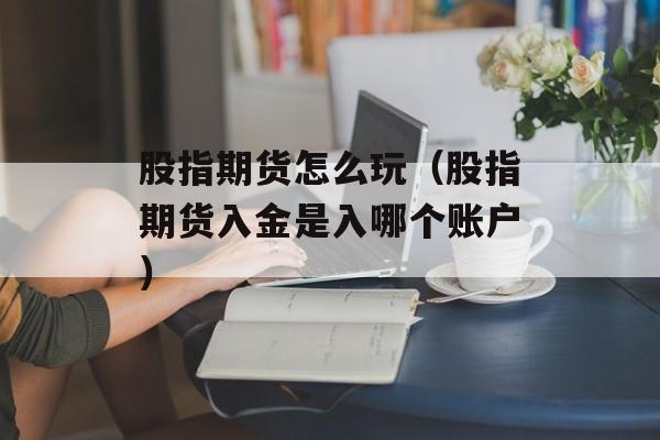 股指期货怎么玩（股指期货入金是入哪个账户）