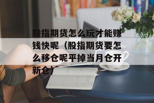 股指期货怎么玩才能赚钱快呢（股指期货要怎么移仓呢平掉当月仓开新仓）