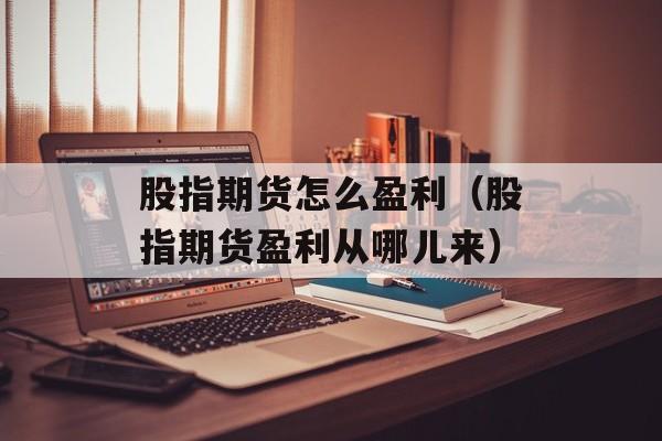 股指期货怎么盈利（股指期货盈利从哪儿来）