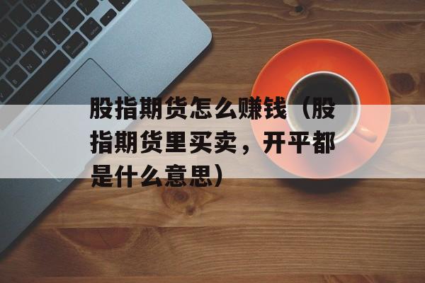 股指期货怎么赚钱（股指期货里买卖，开平都是什么意思）