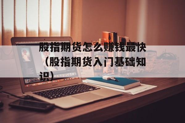 股指期货怎么赚钱最快（股指期货入门基础知识）