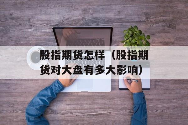 股指期货怎样（股指期货对大盘有多大影响）