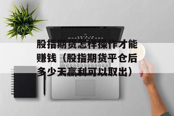 股指期货怎样操作才能赚钱（股指期货平仓后多少天赢利可以取出）