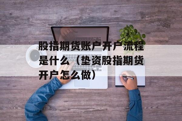 股指期货账户开户流程是什么（垫资股指期货开户怎么做）