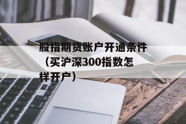 股指期货账户开通条件（买沪深300指数怎样开户）