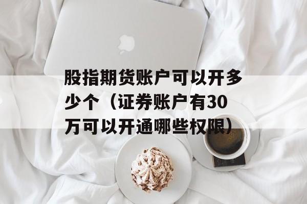 股指期货账户可以开多少个（证券账户有30万可以开通哪些权限）