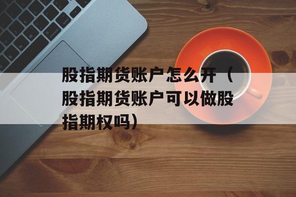 股指期货账户怎么开（股指期货账户可以做股指期权吗）
