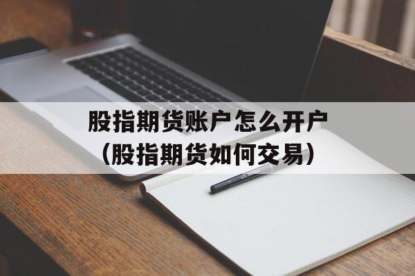 股指期货账户怎么开户（股指期货如何交易）